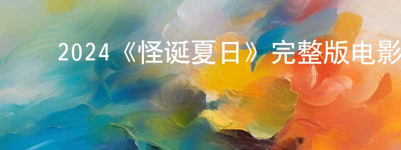 曹满满的动漫综艺大全,2024《怪诞夏日》完整版电影/在线观看/百度云-美剧天堂